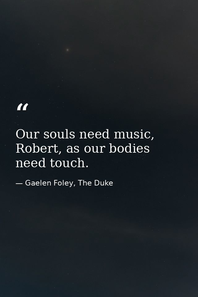 Our souls need music, Robert, as our bodies need touch. — Gaelen Foley, The Duke