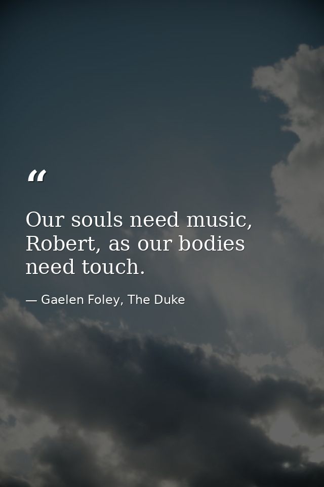 Our souls need music, Robert, as our bodies need touch. — Gaelen Foley, The Duke