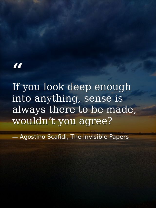 If you look deep enough into anything, sense is always there to be made, wouldn’t you agree? — Agostino Scafidi, The Invisible Papers