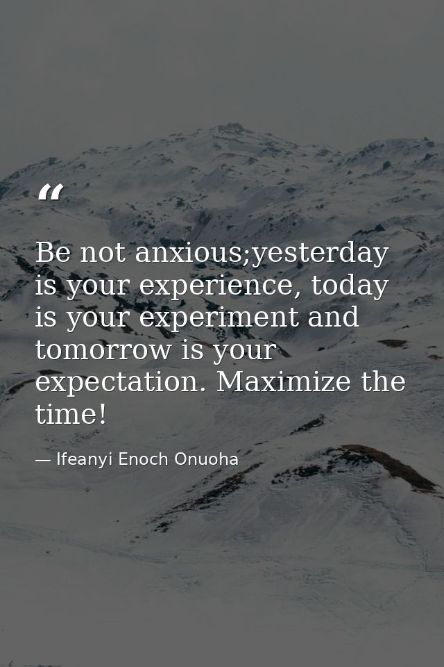Be not anxious;yesterday is your experience, today is your experiment and tomorrow is your expectation. Maximize the tim — Ifeanyi Enoch Onuoha