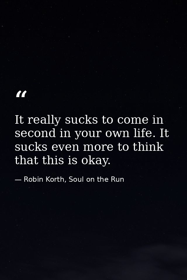 It really sucks to come in second in your own life. It sucks even more to think that this is okay. — Robin Korth, Soul on the Run