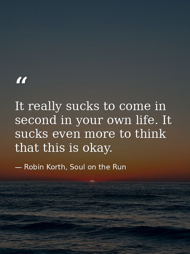It really sucks to come in second in your own life. It sucks even more to think that this is okay. — Robin Korth, Soul on the Run