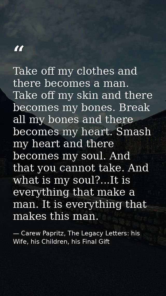 Take off my clothes and there becomes a man. Take off my skin and there becomes my bones. Break all my bones and there b — Carew Papritz, The Legacy Letters: his Wife, his Children, his Final Gift