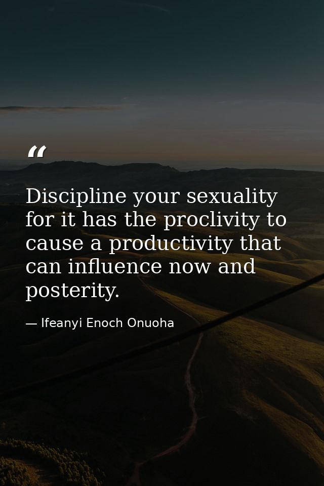 Discipline your sexuality for it has the proclivity to cause a productivity that can influence now and posterity. — Ifeanyi Enoch Onuoha