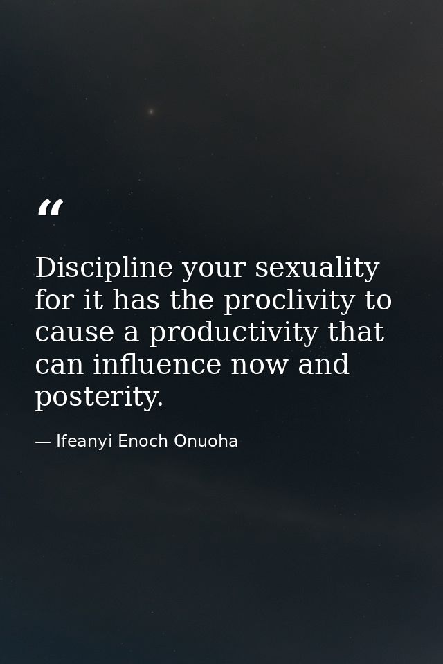 Discipline your sexuality for it has the proclivity to cause a productivity that can influence now and posterity. — Ifeanyi Enoch Onuoha