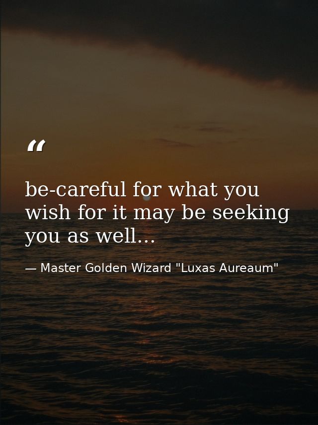 be-careful for what you wish for it may be seeking you as well... — Master Golden Wizard "Luxas Aureaum"