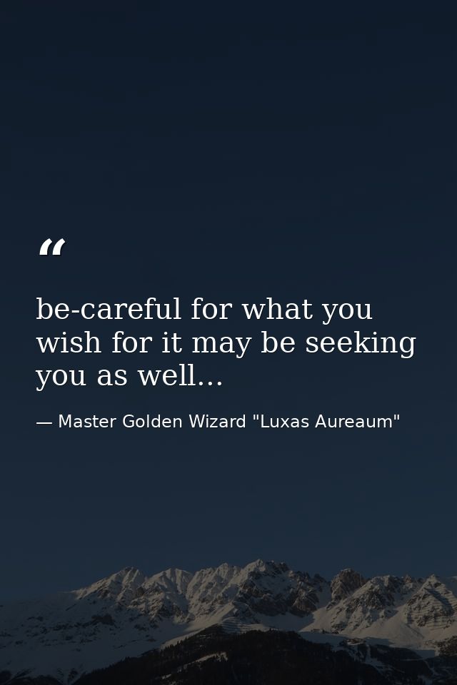 be-careful for what you wish for it may be seeking you as well... — Master Golden Wizard "Luxas Aureaum"