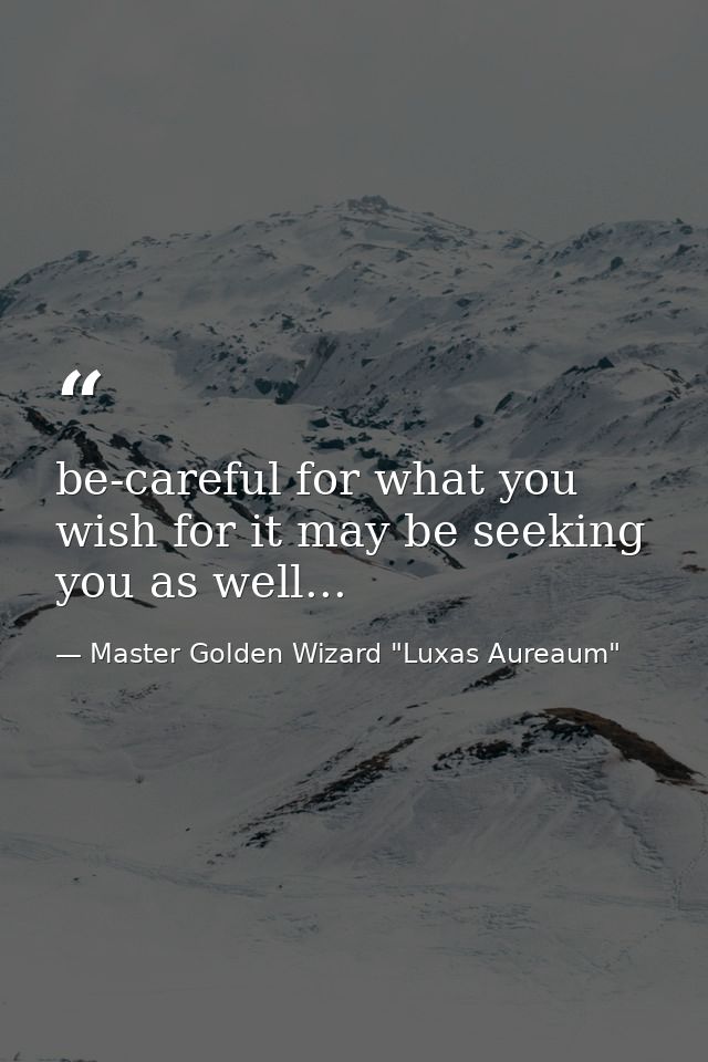 be-careful for what you wish for it may be seeking you as well... — Master Golden Wizard "Luxas Aureaum"