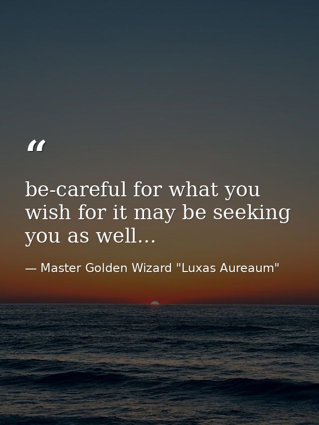 be-careful for what you wish for it may be seeking you as well... — Master Golden Wizard "Luxas Aureaum"