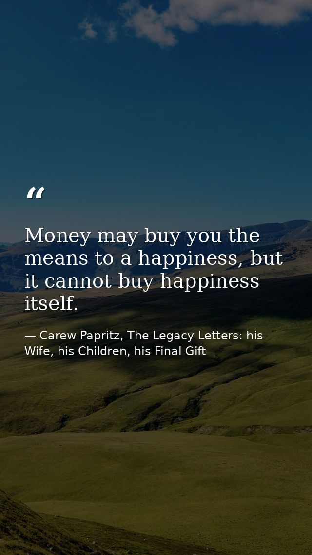 Money may buy you the means to a happiness, but it cannot buy happiness itself. — Carew Papritz, The Legacy Letters: his Wife, his Children, his Final Gift