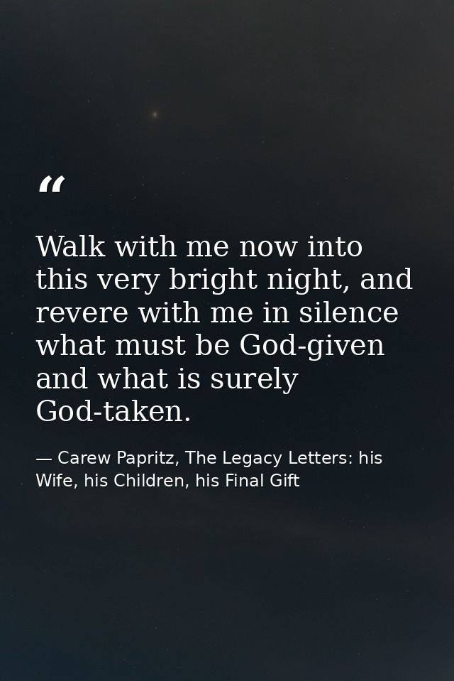 Walk with me now into this very bright night, and revere with me in silence what must be God-given and what is surely Go — Carew Papritz, The Legacy Letters: his Wife, his Children, his Final Gift