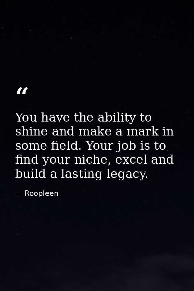 You have the ability to shine and make a mark in some field. Your job is to find your niche, excel and build a lasting l — Roopleen
