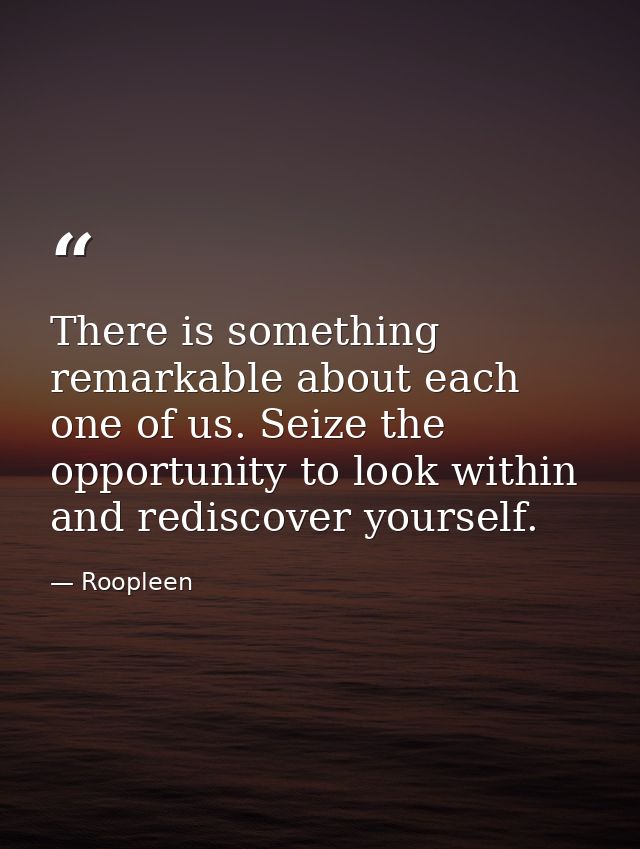 There is something remarkable about each one of us. Seize the opportunity to look within and rediscover yourself. — Roopleen