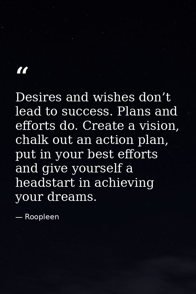 Desires and wishes don’t lead to success. Plans and efforts do. Create a vision, chalk out an action plan, put in your b — Roopleen