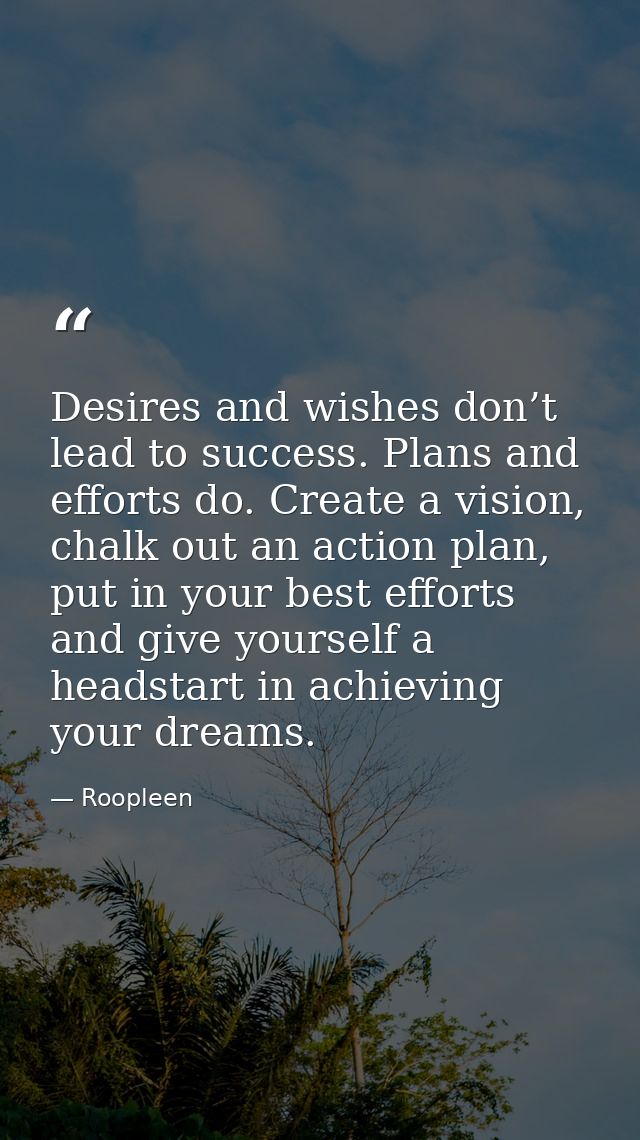 Desires and wishes don’t lead to success. Plans and efforts do. Create a vision, chalk out an action plan, put in your b — Roopleen