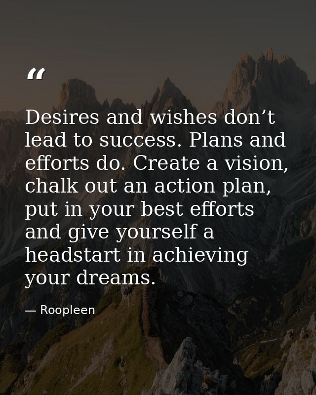 Desires and wishes don’t lead to success. Plans and efforts do. Create a vision, chalk out an action plan, put in your b — Roopleen