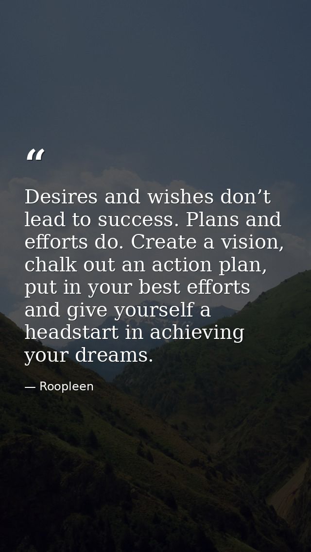 Desires and wishes don’t lead to success. Plans and efforts do. Create a vision, chalk out an action plan, put in your b — Roopleen