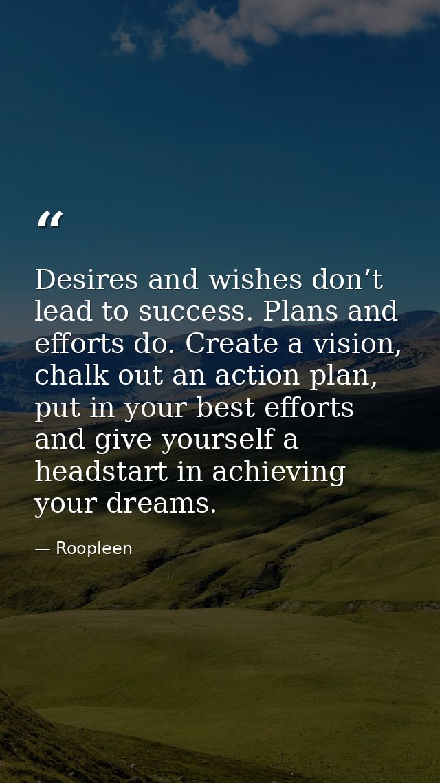 Desires and wishes don’t lead to success. Plans and efforts do. Create a vision, chalk out an action plan, put in your b — Roopleen
