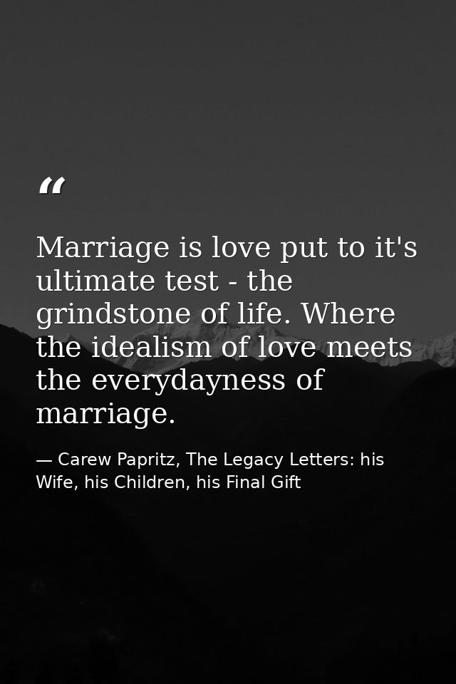 Marriage is love put to it's ultimate test - the grindstone of life. Where the idealism of love meets the everydayness o — Carew Papritz, The Legacy Letters: his Wife, his Children, his Final Gift