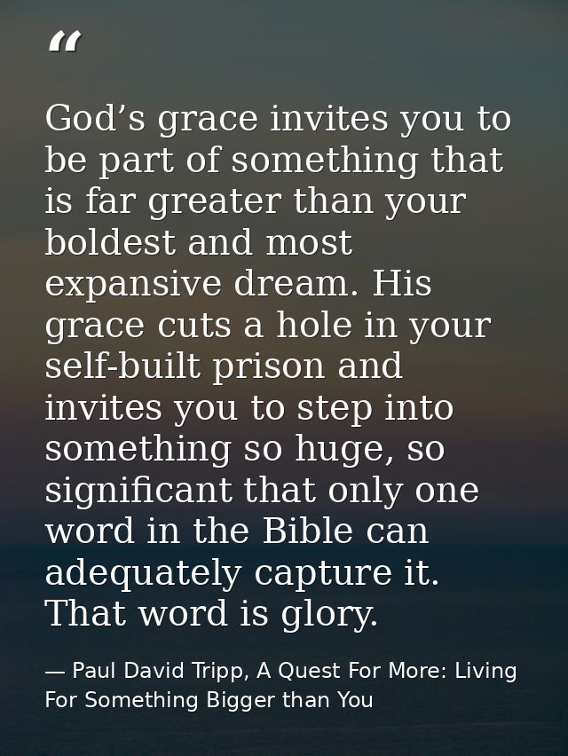 God’s grace invites you to be part of something that is far greater than your boldest and most expansive dream. His grac — Paul David Tripp, A Quest For More: Living For Something Bigger than You