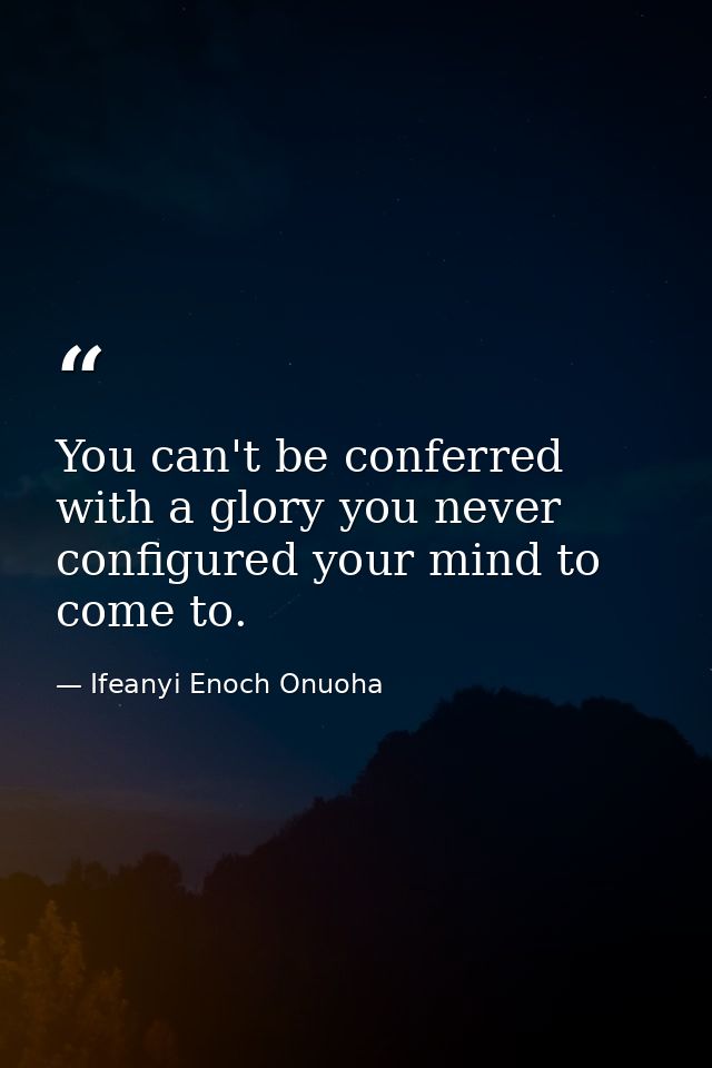 You can't be conferred with a glory you never configured your mind to come to. — Ifeanyi Enoch Onuoha