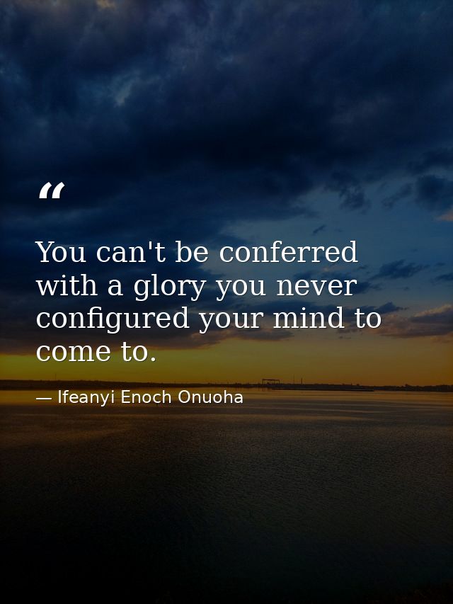 You can't be conferred with a glory you never configured your mind to come to. — Ifeanyi Enoch Onuoha