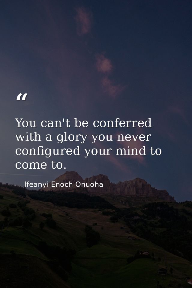 You can't be conferred with a glory you never configured your mind to come to. — Ifeanyi Enoch Onuoha