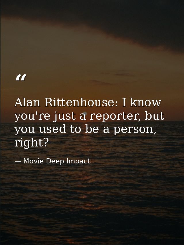 Alan Rittenhouse: I know you're just a reporter, but you used to be a person, right? — Movie Deep Impact