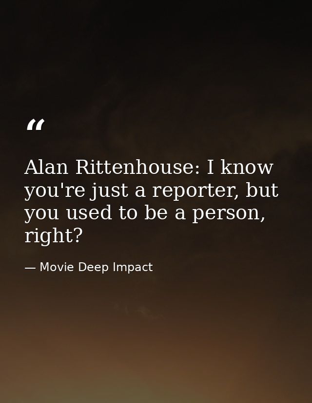 Alan Rittenhouse: I know you're just a reporter, but you used to be a person, right? — Movie Deep Impact