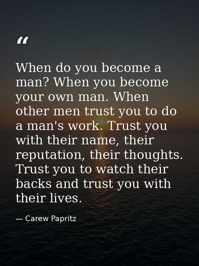 When do you become a man? When you become your own man. When other men trust you to do a man's work. Trust you with thei — Carew Papritz