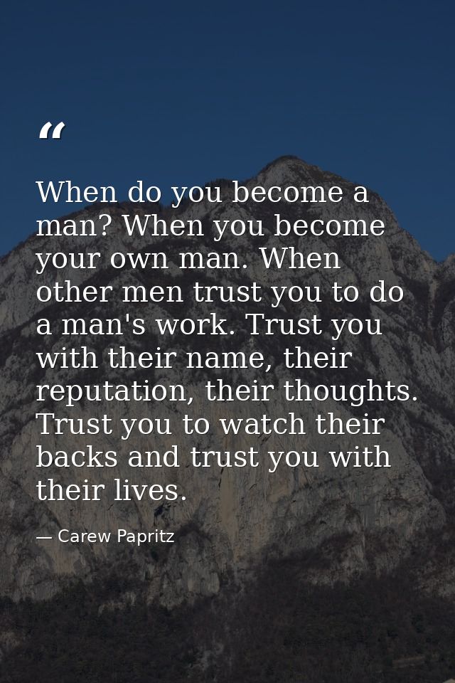 When do you become a man? When you become your own man. When other men trust you to do a man's work. Trust you with thei — Carew Papritz