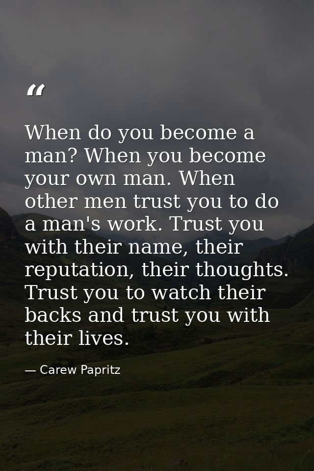 When do you become a man? When you become your own man. When other men trust you to do a man's work. Trust you with thei — Carew Papritz