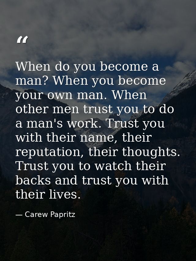 When do you become a man? When you become your own man. When other men trust you to do a man's work. Trust you with thei — Carew Papritz
