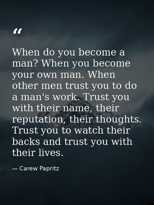 When do you become a man? When you become your own man. When other men trust you to do a man's work. Trust you with thei — Carew Papritz
