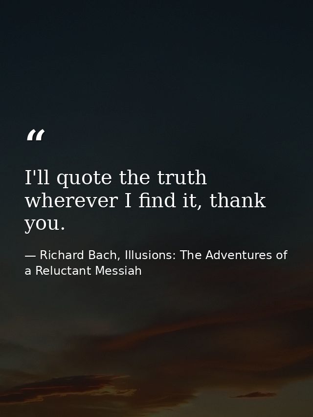 I'll quote the truth wherever I find it, thank you. — Richard Bach, Illusions: The Adventures of a Reluctant Messiah