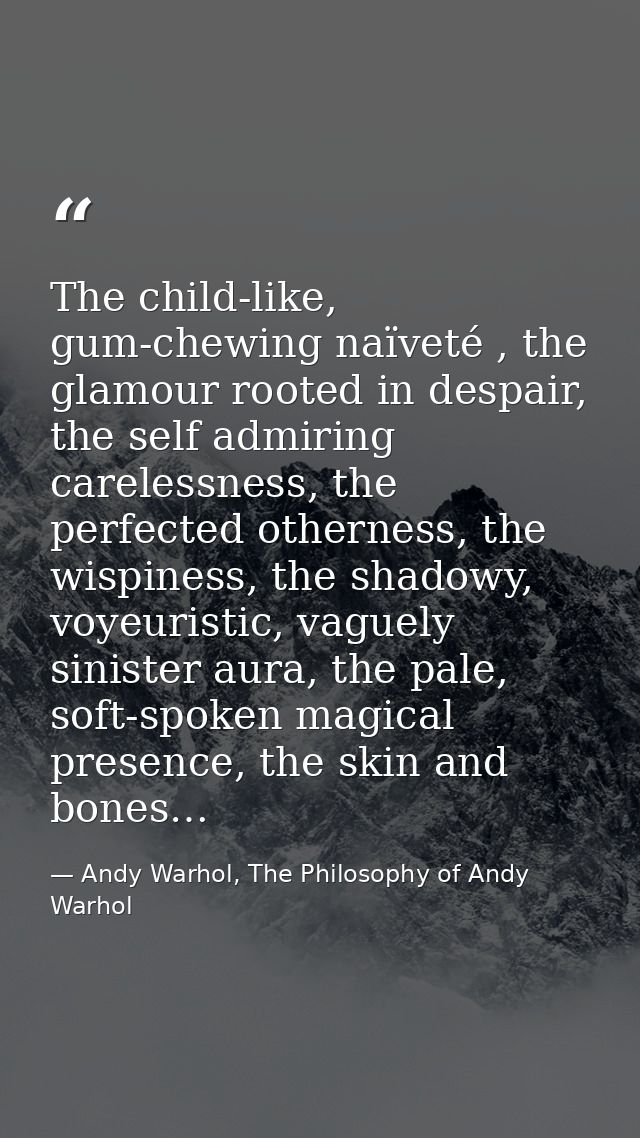 The child-like, gum-chewing naïveté , the glamour rooted in despair, the self admiring carelessness, the perfected other — Andy Warhol, The Philosophy of Andy Warhol