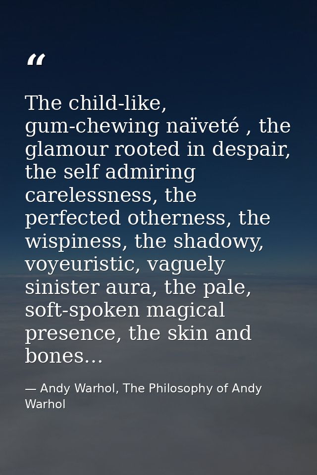 The child-like, gum-chewing naïveté , the glamour rooted in despair, the self admiring carelessness, the perfected other — Andy Warhol, The Philosophy of Andy Warhol