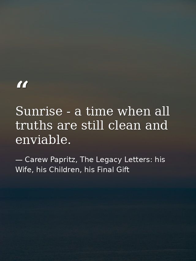 Sunrise - a time when all truths are still clean and enviable. — Carew Papritz, The Legacy Letters: his Wife, his Children, his Final Gift