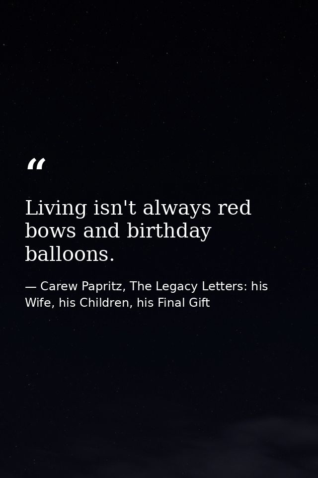 Living isn't always red bows and birthday balloons. — Carew Papritz, The Legacy Letters: his Wife, his Children, his Final Gift