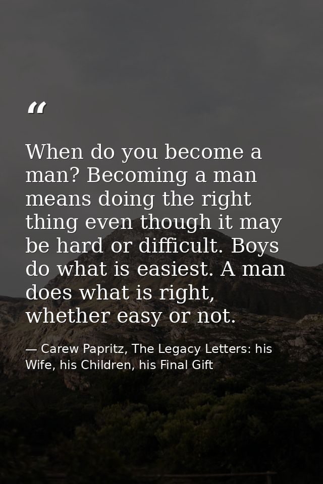 When do you become a man? Becoming a man means doing the right thing even though it may be hard or difficult. Boys do wh — Carew Papritz, The Legacy Letters: his Wife, his Children, his Final Gift
