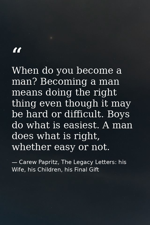 When do you become a man? Becoming a man means doing the right thing even though it may be hard or difficult. Boys do wh — Carew Papritz, The Legacy Letters: his Wife, his Children, his Final Gift