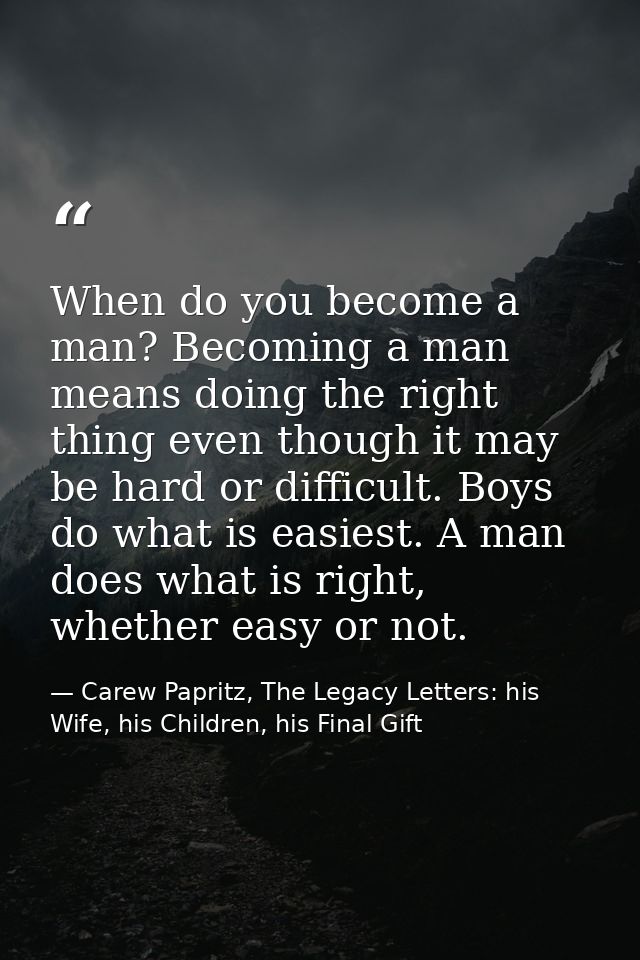 When do you become a man? Becoming a man means doing the right thing even though it may be hard or difficult. Boys do wh — Carew Papritz, The Legacy Letters: his Wife, his Children, his Final Gift