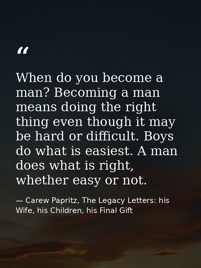 When do you become a man? Becoming a man means doing the right thing even though it may be hard or difficult. Boys do wh — Carew Papritz, The Legacy Letters: his Wife, his Children, his Final Gift