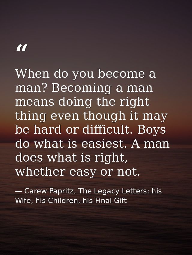When do you become a man? Becoming a man means doing the right thing even though it may be hard or difficult. Boys do wh — Carew Papritz, The Legacy Letters: his Wife, his Children, his Final Gift