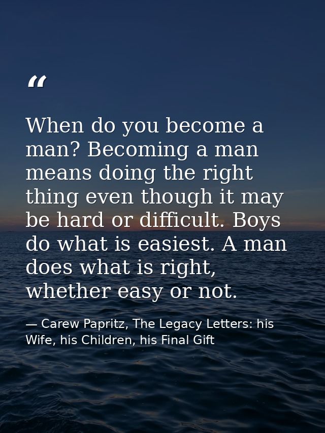 When do you become a man? Becoming a man means doing the right thing even though it may be hard or difficult. Boys do wh — Carew Papritz, The Legacy Letters: his Wife, his Children, his Final Gift