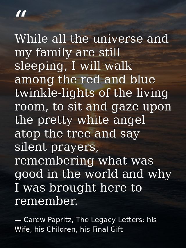 While all the universe and my family are still sleeping, I will walk among the red and blue twinkle-lights of the living — Carew Papritz, The Legacy Letters: his Wife, his Children, his Final Gift