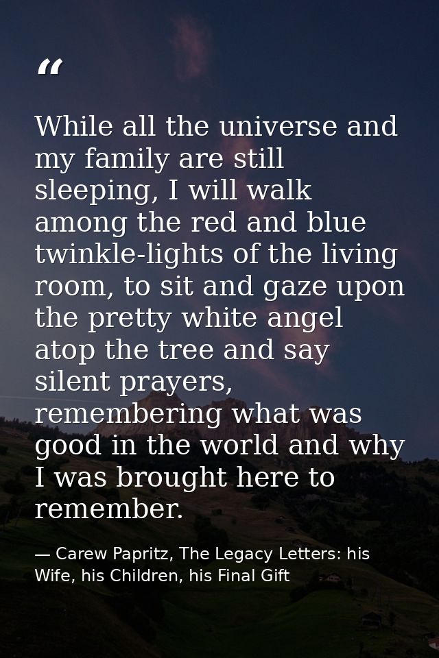 While all the universe and my family are still sleeping, I will walk among the red and blue twinkle-lights of the living — Carew Papritz, The Legacy Letters: his Wife, his Children, his Final Gift