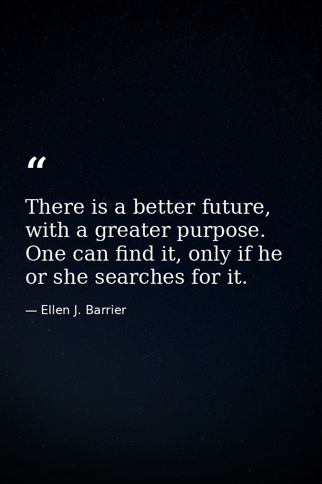 There is a better future, with a greater purpose. One can find it, only if he or she searches for it. — Ellen J. Barrier