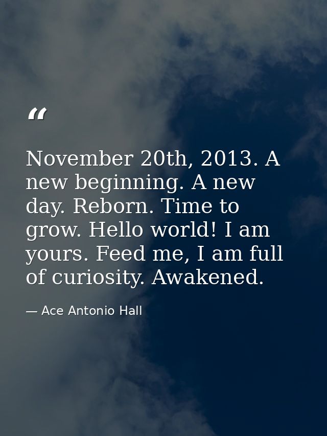 November 20th, 2013. A new beginning. A new day. Reborn. Time to grow. Hello world! I am yours. Feed me, I am full of cu — Ace Antonio Hall
