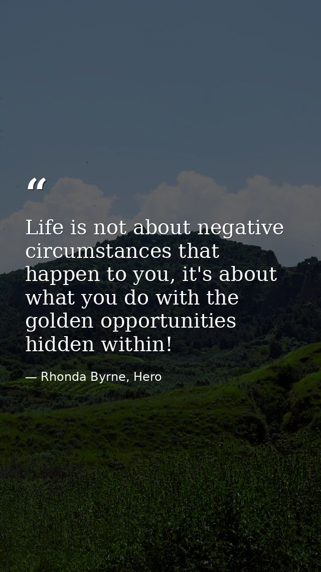 Life is not about negative circumstances that happen to you, it's about what you do with the golden opportunities hidden — Rhonda Byrne, Hero
